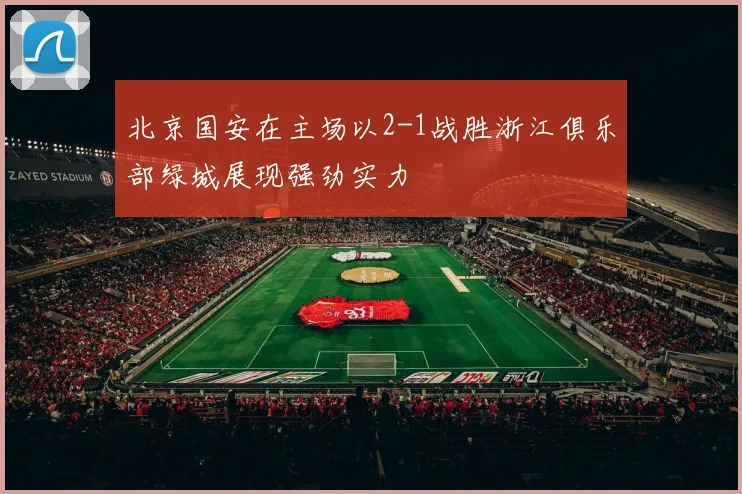 北京国安在主场以2-1战胜浙江俱乐部绿城展现强劲实力