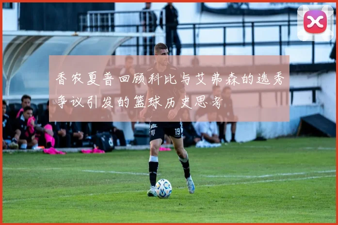 香农夏普回顾科比与艾弗森的选秀争议引发的篮球历史思考
