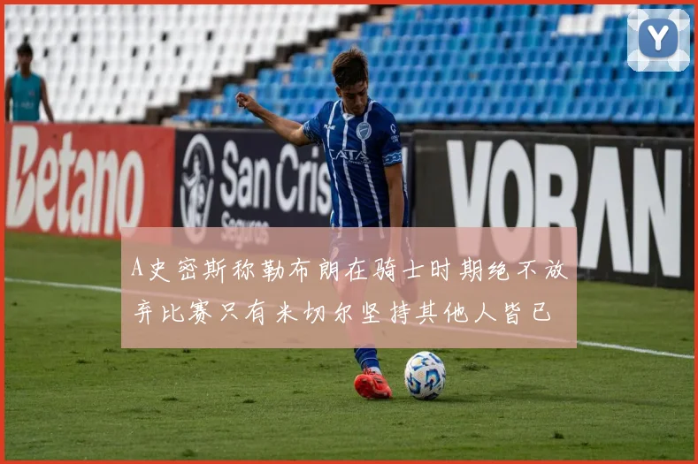 A史密斯称勒布朗在骑士时期绝不放弃比赛只有米切尔坚持其他人皆已放弃