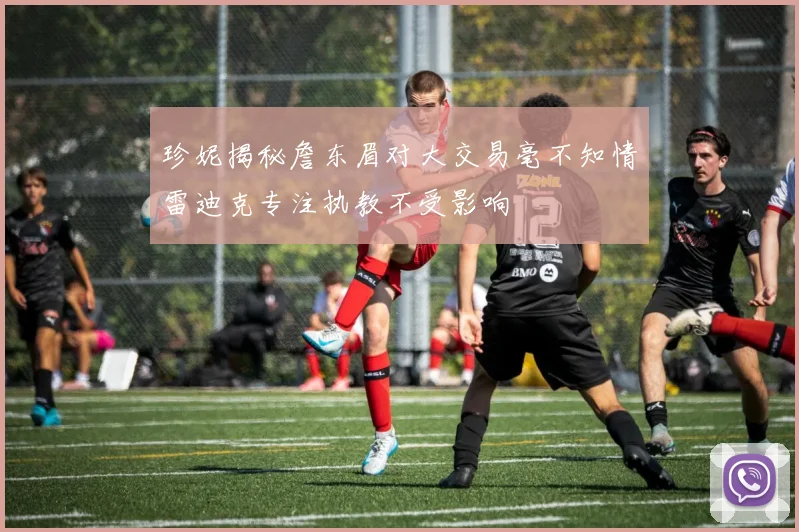 珍妮揭秘詹东眉对大交易毫不知情雷迪克专注执教不受影响