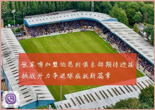 张家鸣加盟伯恩利俱乐部期待迎接挑战并力争进球成就新篇章