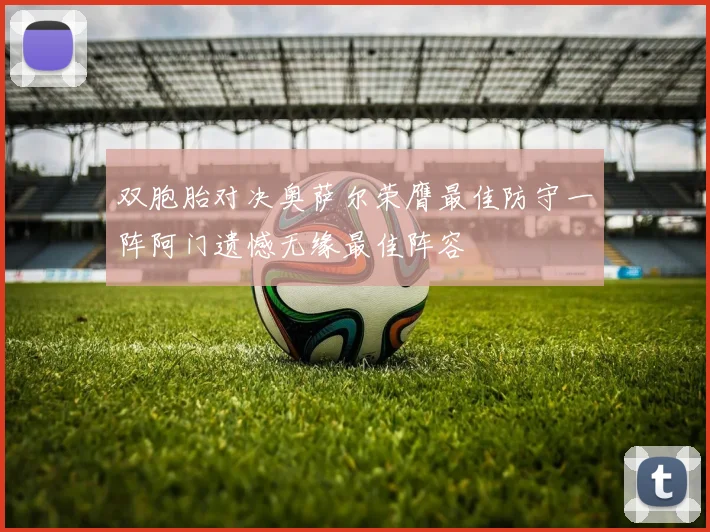 双胞胎对决奥萨尔荣膺最佳防守一阵阿门遗憾无缘最佳阵容