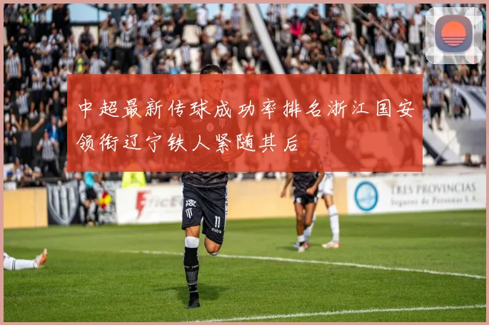 中超最新传球成功率排名浙江国安领衔辽宁铁人紧随其后