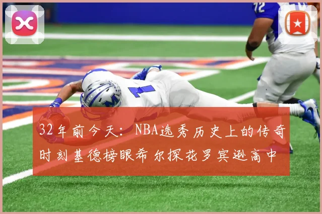 32年前今天：NBA选秀历史上的传奇时刻基德榜眼希尔探花罗宾逊高中状元回顾