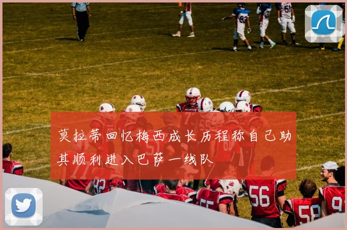 莫拉蒂回忆梅西成长历程称自己助其顺利进入巴萨一线队