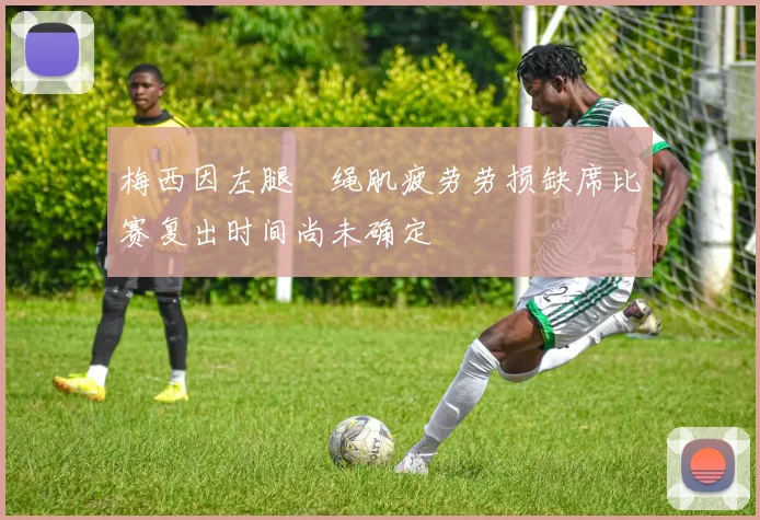 梅西因左腿腘绳肌疲劳劳损缺席比赛复出时间尚未确定