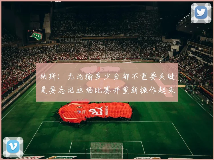 纳斯：无论输多少分都不重要关键是要忘记这场比赛并重新振作起来