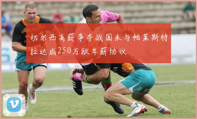 切尔西高薪争夺战国米与帕莱斯特拉达成250万欧年薪协议