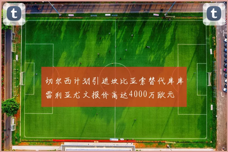 切尔西计划引进坎比亚索替代库库雷利亚尤文报价高达4000万欧元