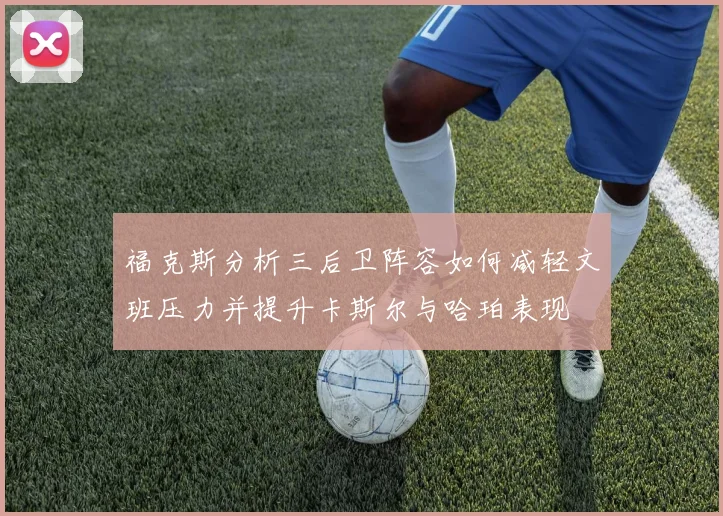 福克斯分析三后卫阵容如何减轻文班压力并提升卡斯尔与哈珀表现