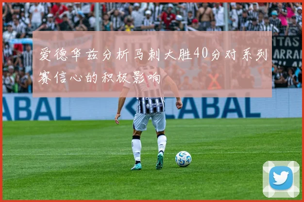爱德华兹分析马刺大胜40分对系列赛信心的积极影响