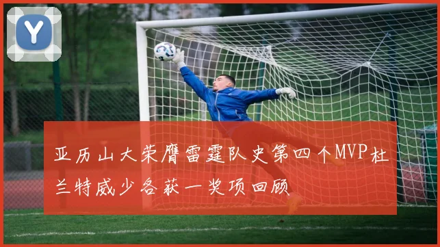 亚历山大荣膺雷霆队史第四个MVP杜兰特威少各获一奖项回顾