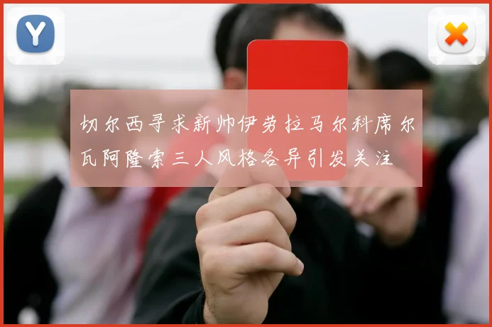 切尔西寻求新帅伊劳拉马尔科席尔瓦阿隆索三人风格各异引发关注