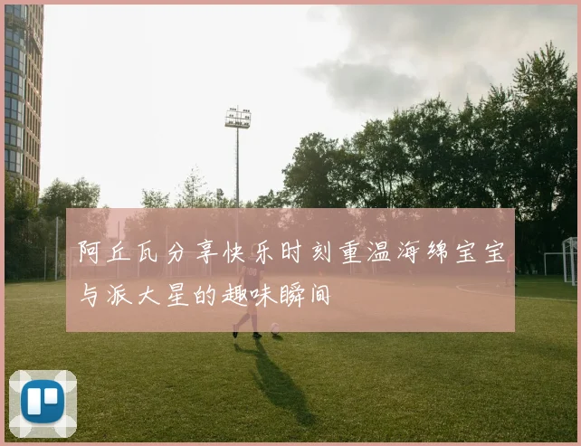 阿丘瓦分享快乐时刻重温海绵宝宝与派大星的趣味瞬间