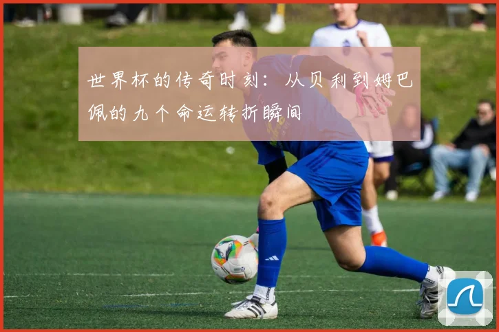 世界杯的传奇时刻:从贝利到姆巴佩的九个命运转折瞬间