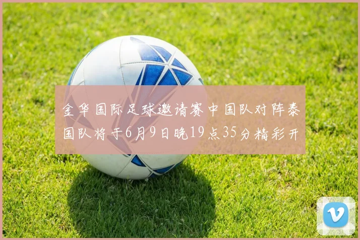 金华国际足球邀请赛中国队对阵泰国队将于6月9日晚19点35分精彩开赛