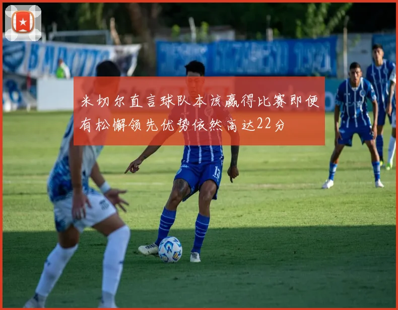 米切尔直言球队本该赢得比赛即便有松懈领先优势依然高达22分