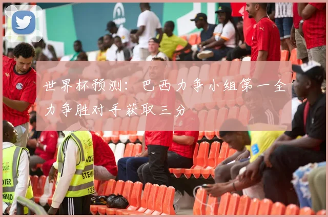 世界杯预测：巴西力争小组第一全力争胜对手获取三分