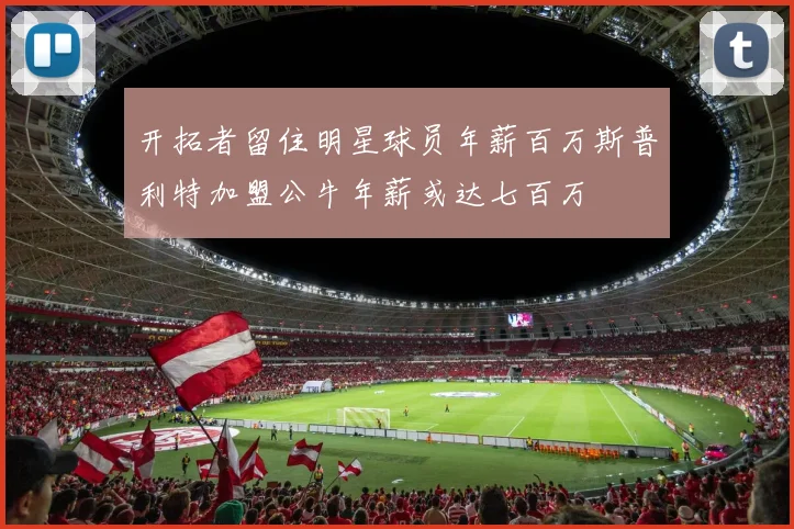 开拓者留住明星球员年薪百万斯普利特加盟公牛年薪或达七百万