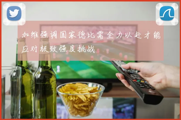 加维强调国家德比需全力以赴才能应对极致强度挑战