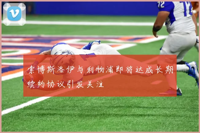 索博斯洛伊与利物浦即将达成长期续约协议引发关注