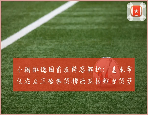 小猪排德国首发阵容解析:基米希任右后卫哈弗茨穆西亚拉维尔茨萨内齐聚一堂