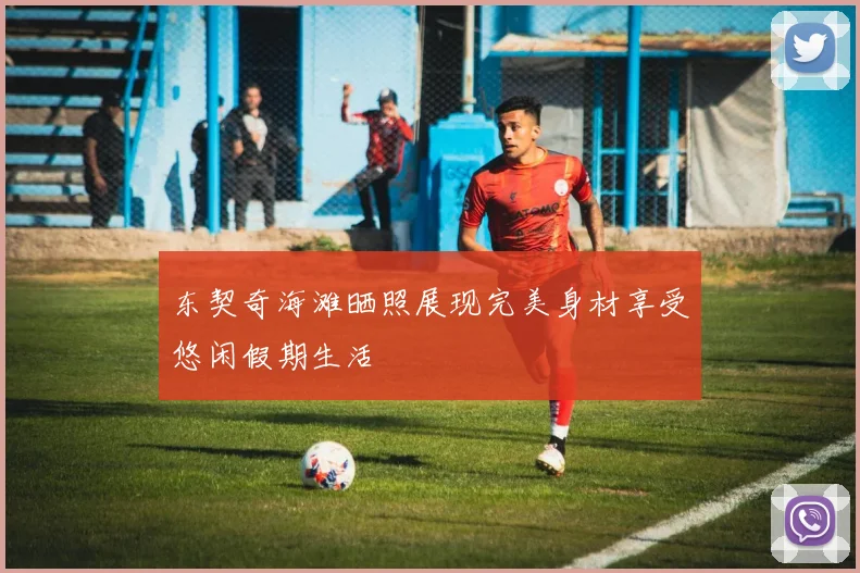 东契奇海滩晒照展现完美身材享受悠闲假期生活