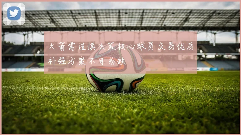 火箭需谨慎决策核心球员交易优质补强方案不可或缺