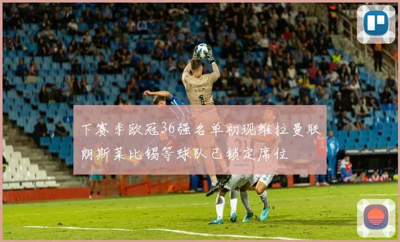 下赛季欧冠36强名单初现维拉曼联朗斯莱比锡等球队已锁定席位