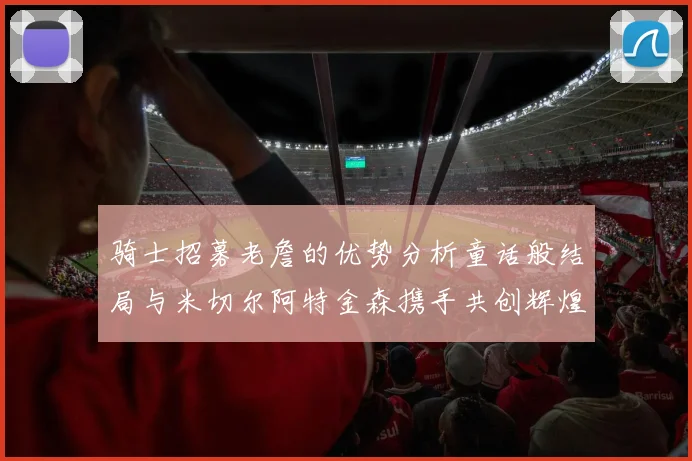 骑士招募老詹的优势分析童话般结局与米切尔阿特金森携手共创辉煌