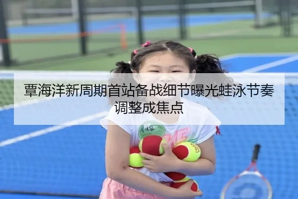 覃海洋新周期首站备战细节曝光蛙泳节奏调整成焦点 - AOASPORTS